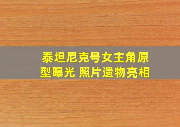 泰坦尼克号女主角原型曝光 照片遗物亮相